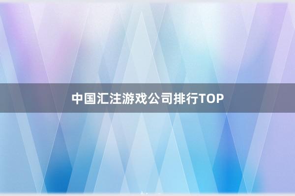 中国汇注游戏公司排行TOP